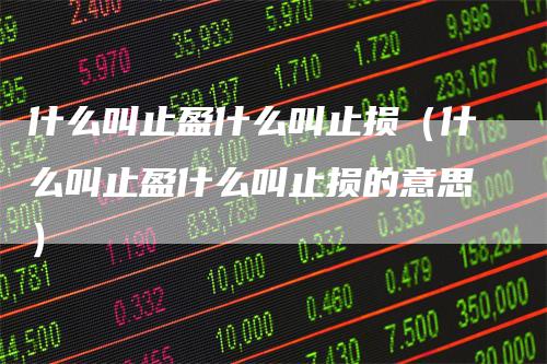 什么叫止盈什么叫止损（什么叫止盈什么叫止损的意思）