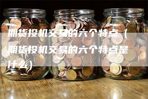 期货投机交易的六个特点（期货投机交易的六个特点是什么）