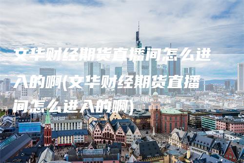 文华财经期货直播间怎么进入的啊(文华财经期货直播间怎么进入的啊)-领航期货