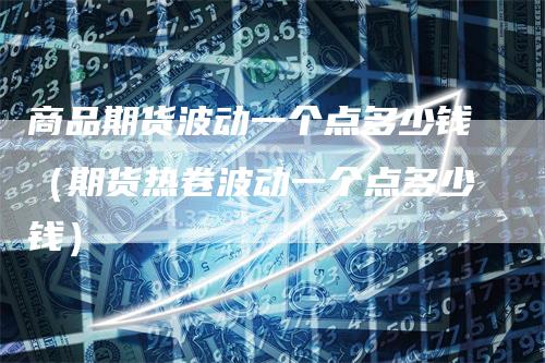 商品期货波动一个点多少钱（期货热卷波动一个点多少钱）