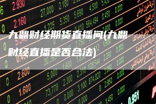 九鼎财经期货直播间(九鼎财经直播是否合法)