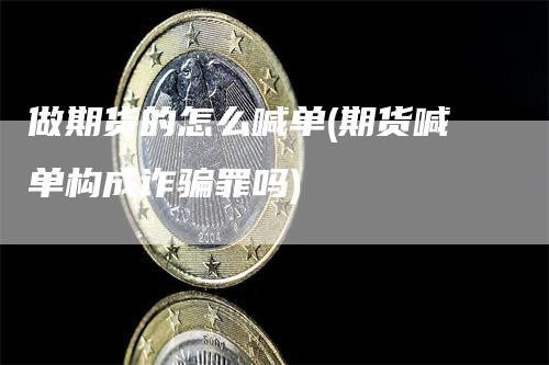 做期货的怎么喊单(期货喊单构成诈骗罪吗)