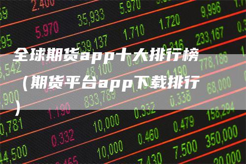 全球期货app十大排行榜（期货平台app下载排行）