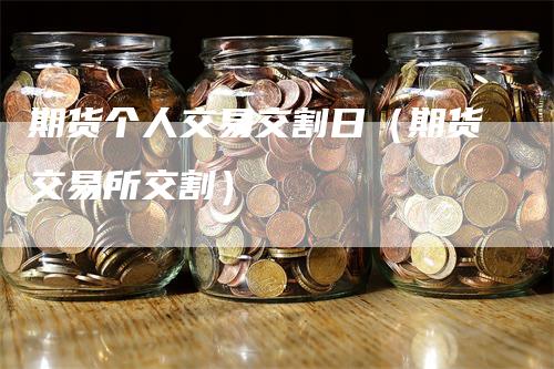 期货个人交易交割日（期货交易所交割）-领航期货