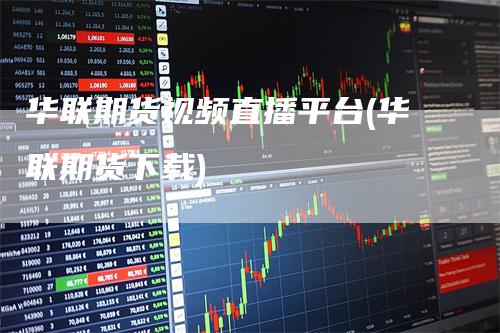 华联期货视频直播平台(华联期货下载)-领航期货