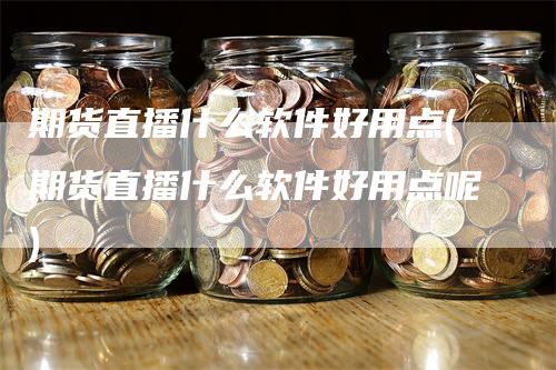 期货直播什么软件好用点(期货直播什么软件好用点呢)-领航期货