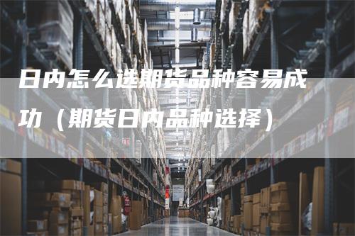 日内怎么选期货品种容易成功（期货日内品种选择）