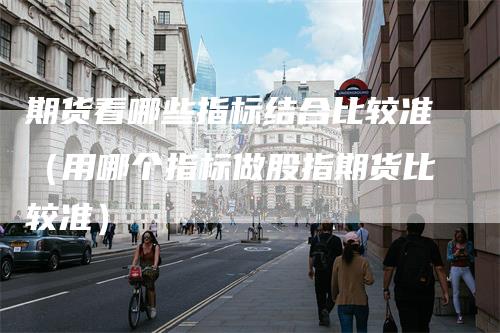 期货看哪些指标结合比较准（用哪个指标做股指期货比较准）