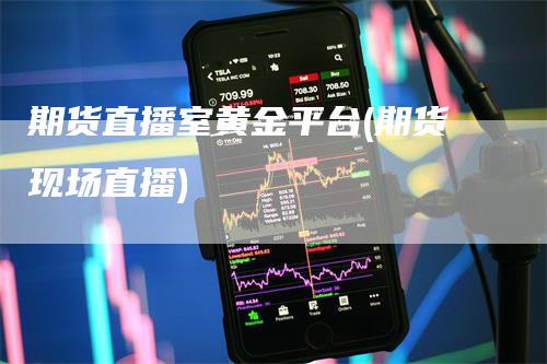 期货直播室黄金平台(期货现场直播)-领航期货