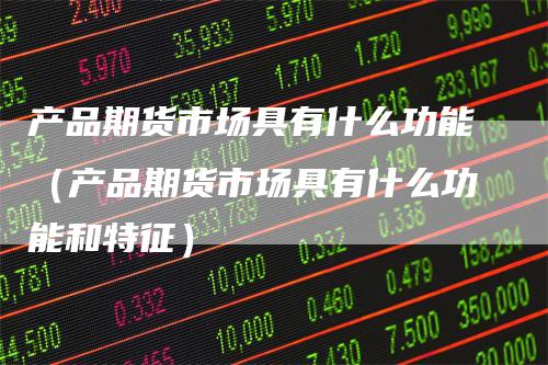 产品期货市场具有什么功能（产品期货市场具有什么功能和特征）-领航期货