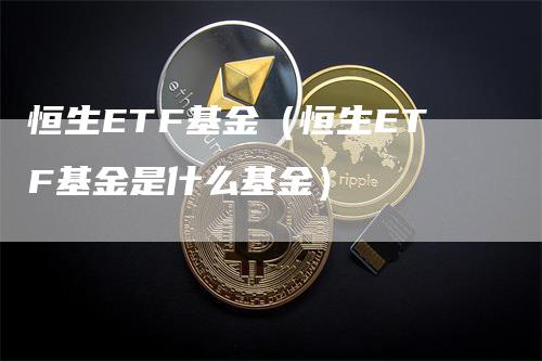 恒生ETF基金（恒生ETF基金是什么基金）-领航期货