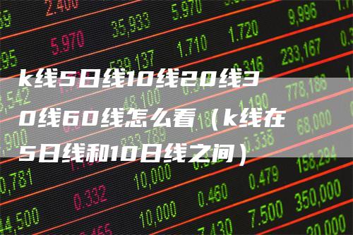 k线5日线10线20线30线60线怎么看（k线在5日线和10日线之间）