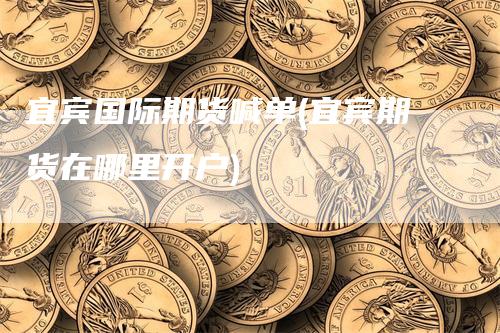 宜宾国际期货喊单(宜宾期货在哪里开户)