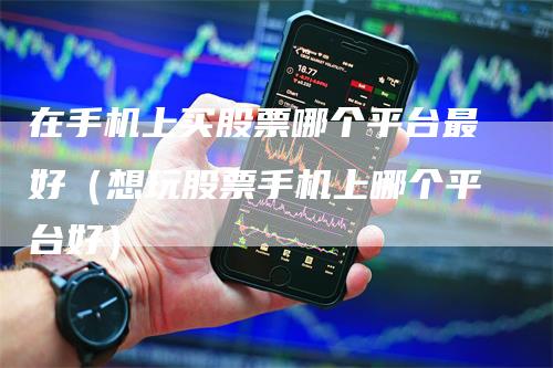 在手机上买股票哪个平台最好（想玩股票手机上哪个平台好）-领航期货