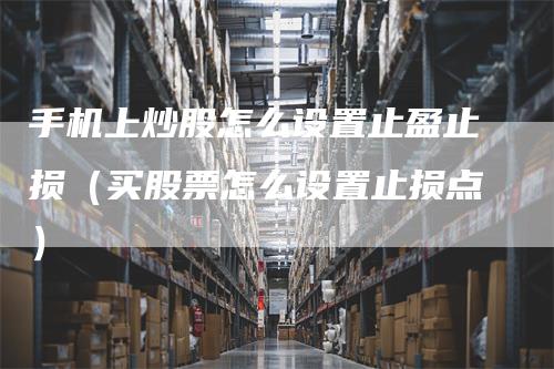 手机上炒股怎么设置止盈止损（买股票怎么设置止损点）