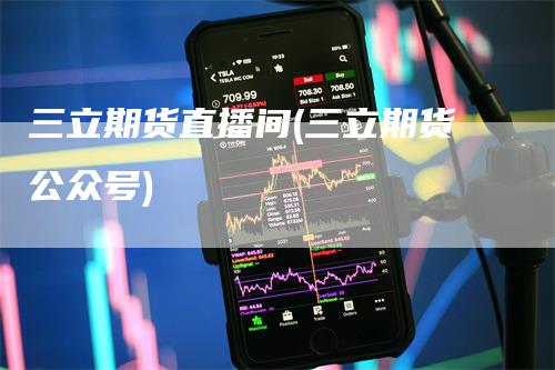 三立期货直播间(三立期货公众号)-领航期货