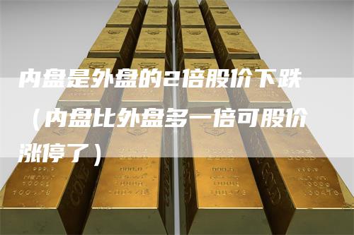 内盘是外盘的2倍股价下跌(内盘比外盘多一倍可股价涨停了)-领航期货