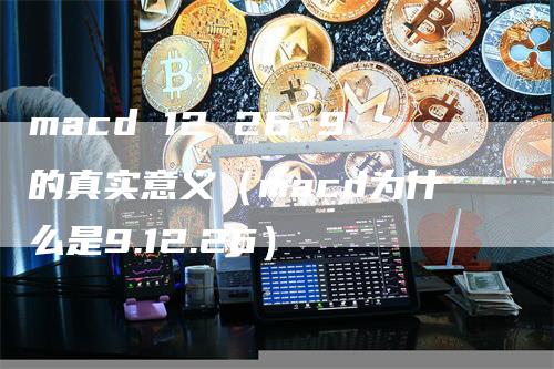 macd 12 26 9的真实意义（macd为什么是9.12.26）-领航期货