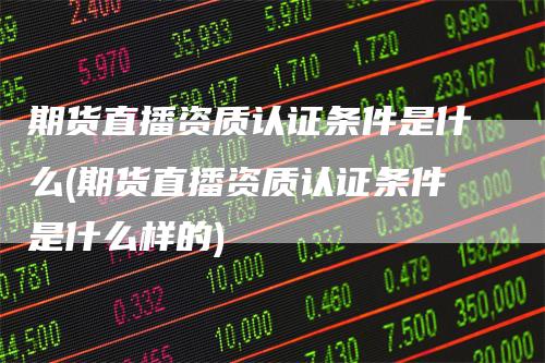 期货直播资质认证条件是什么(期货直播资质认证条件是什么样的)-领航期货