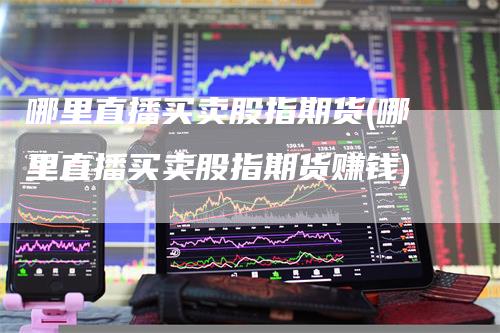 哪里直播买卖股指期货(哪里直播买卖股指期货赚钱)