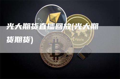 光大期货直播回放(光大期货期货)-领航期货