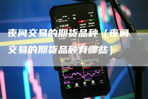 夜间交易的期货品种（夜间交易的期货品种有哪些）-领航期货