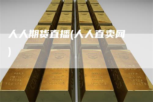 人人期货直播(人人直卖网)-领航期货