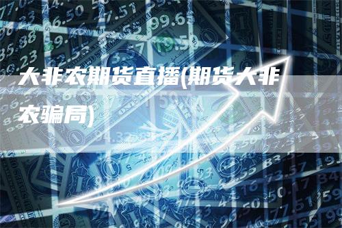 大非农期货直播(期货大非农骗局)
