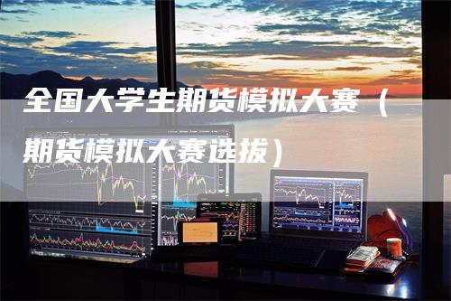 全国大学生期货模拟大赛（期货模拟大赛选拔）