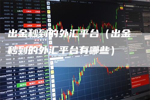 出金秒到的外汇平台（出金秒到的外汇平台有哪些）-领航期货
