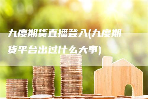 九度期货直播登入(九度期货平台出过什么大事)