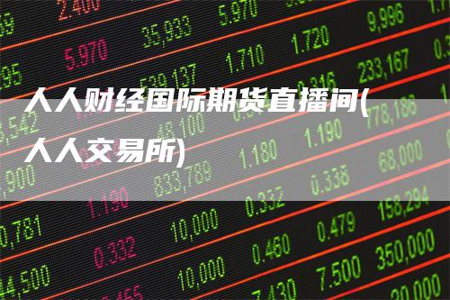 人人财经国际期货直播间(人人交易所)-领航期货