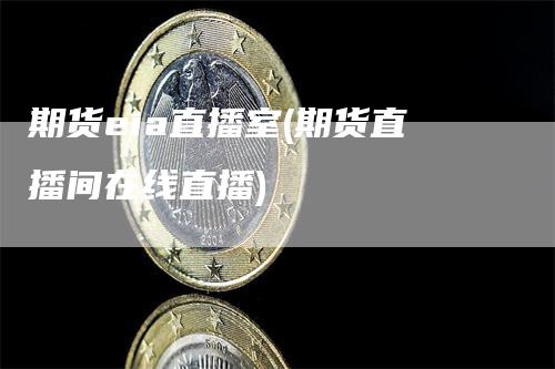 期货eia直播室(期货直播间在线直播)