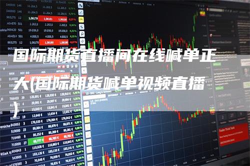 国际期货直播间在线喊单正大(国际期货喊单视频直播)-领航期货