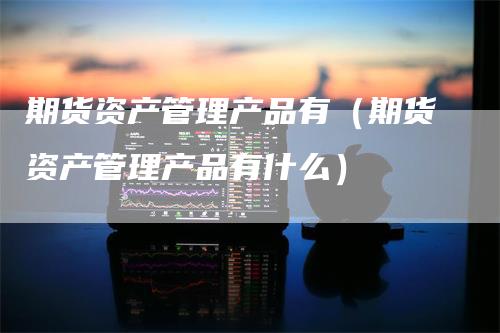 期货资产管理产品有（期货资产管理产品有什么）