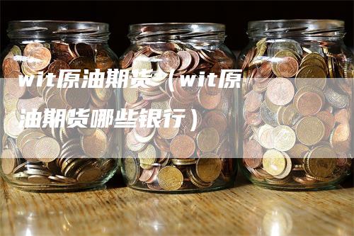 wit原油期货（wit原油期货哪些银行）-领航期货