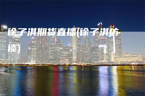 徐子淇期货直播(徐子淇访谈)