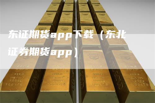 东证期货app下载（东北证券期货app）-领航期货