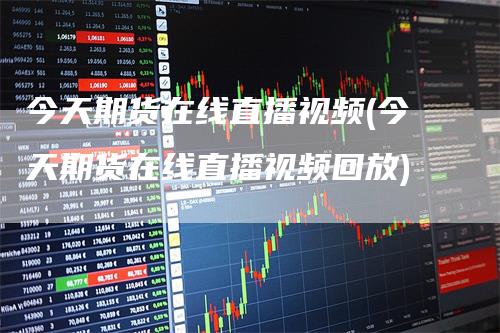 今天期货在线直播视频(今天期货在线直播视频回放)