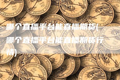 哪个直播平台能直播期货(哪个直播平台能直播期货行情)