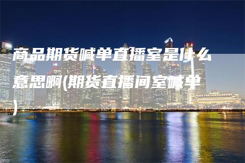 商品期货喊单直播室是什么意思啊(期货直播间室喊单)-领航期货