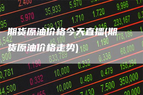 期货原油价格今天直播(期货原油价格走势)-领航期货