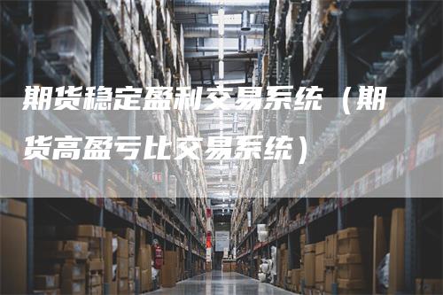 期货稳定盈利交易系统（期货高盈亏比交易系统）-领航期货