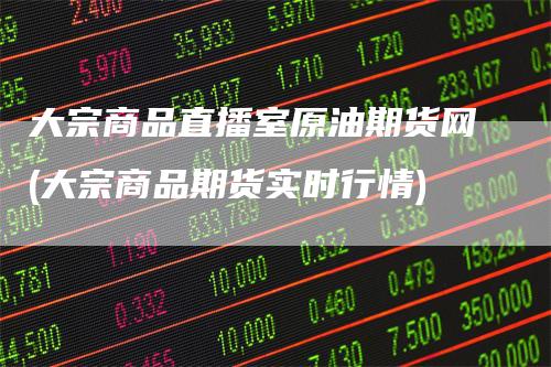 大宗商品直播室原油期货网(大宗商品期货实时行情)