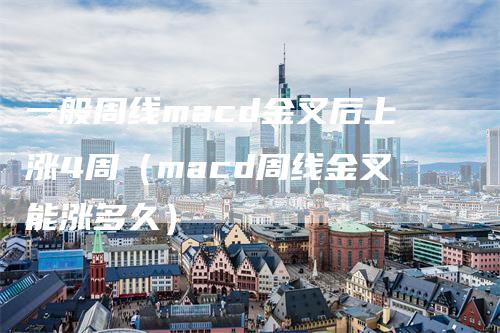 一般周线macd金叉后上涨4周（macd周线金叉能涨多久）-领航期货