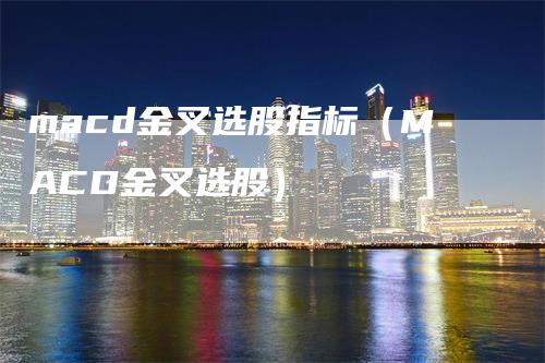 macd金叉选股指标（MACD金叉选股）-领航期货