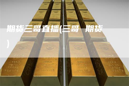 期货三哥直播(三哥 期货)-领航期货