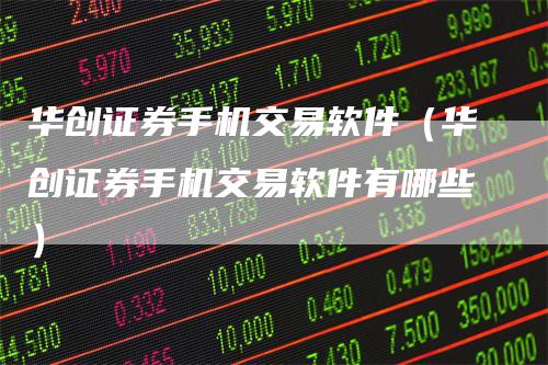 华创证券手机交易软件（华创证券手机交易软件有哪些）