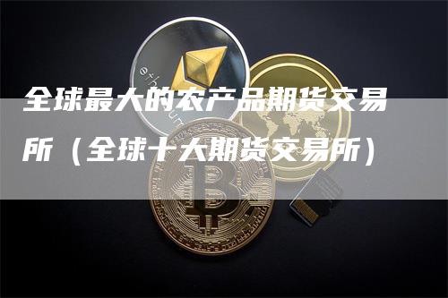 全球最大的农产品期货交易所（全球十大期货交易所）-领航期货