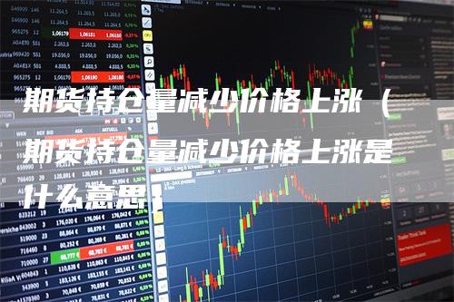 期货持仓量减少价格上涨（期货持仓量减少价格上涨是什么意思）-领航期货